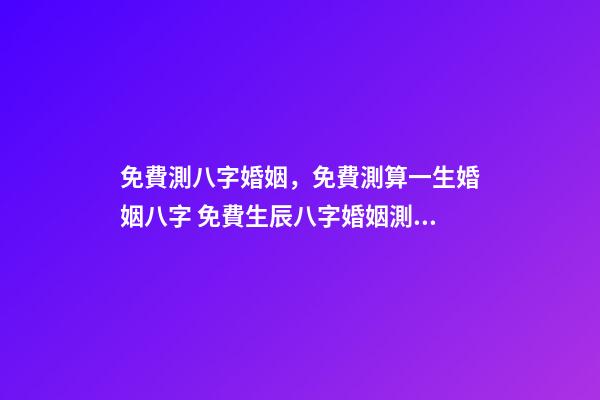 免費測八字婚姻，免費測算一生婚姻八字 免費生辰八字婚姻測算，免費生辰八字算婚姻-第1張-觀點-玄機派